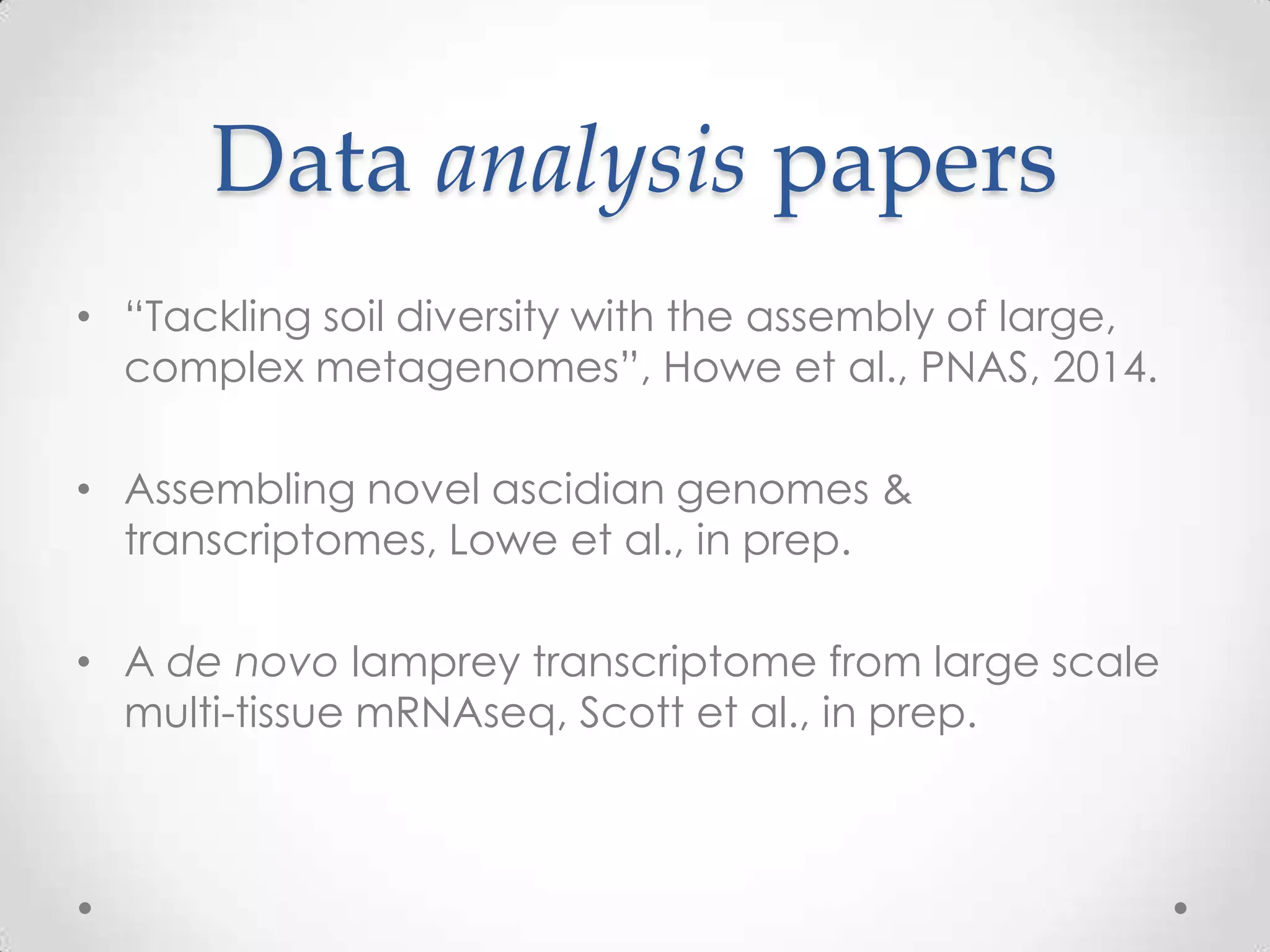 Data analysis papers
• “Tackling soil diversity with the assembly of large,
complex metagenomes”, Howe et al., PNAS, 2014.
• Assembling novel ascidian genomes &
transcriptomes, Lowe et al., in prep.
• A de novo lamprey transcriptome from large scale
multi-tissue mRNAseq, Scott et al., in prep.
 