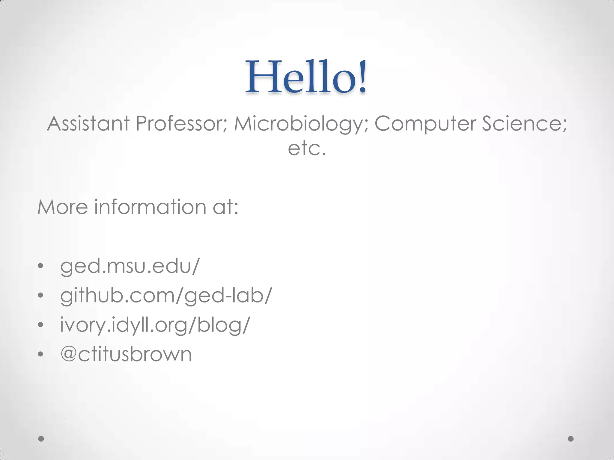 Hello!
Assistant Professor; Microbiology; Computer Science;
etc.
More information at:
• ged.msu.edu/
• github.com/ged-lab/
• ivory.idyll.org/blog/
• @ctitusbrown
 
