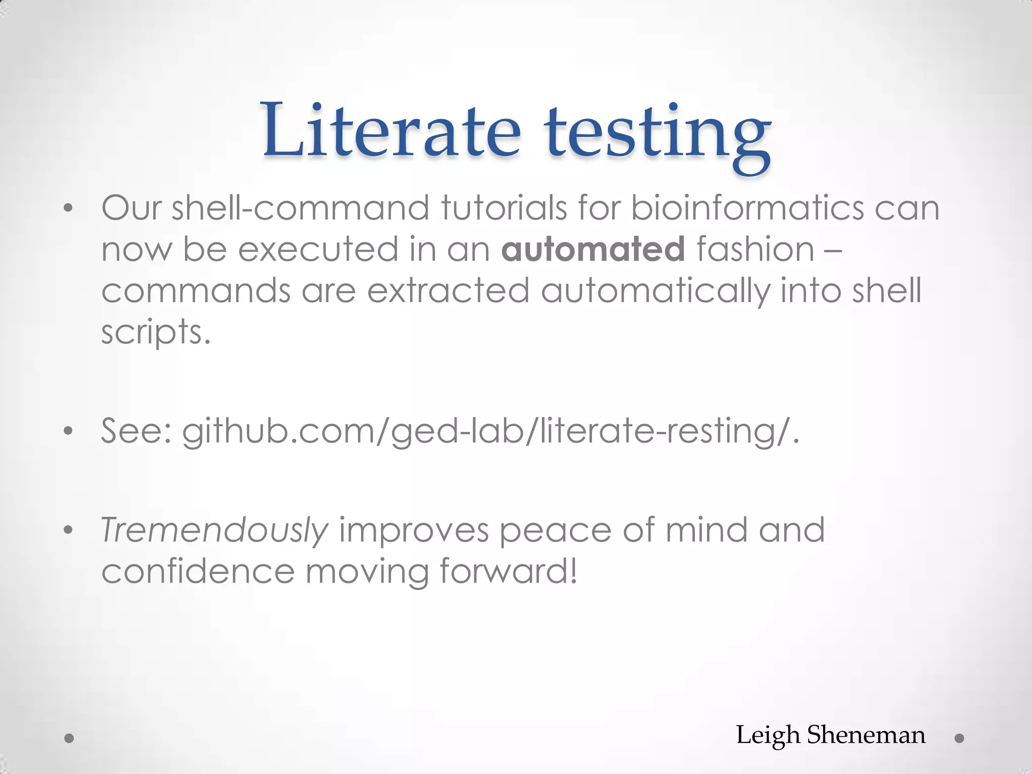 Literate testing
• Our shell-command tutorials for bioinformatics can
now be executed in an automated fashion –
commands are extracted automatically into shell
scripts.
• See: github.com/ged-lab/literate-resting/.
• Tremendously improves peace of mind and
confidence moving forward!
Leigh Sheneman
 