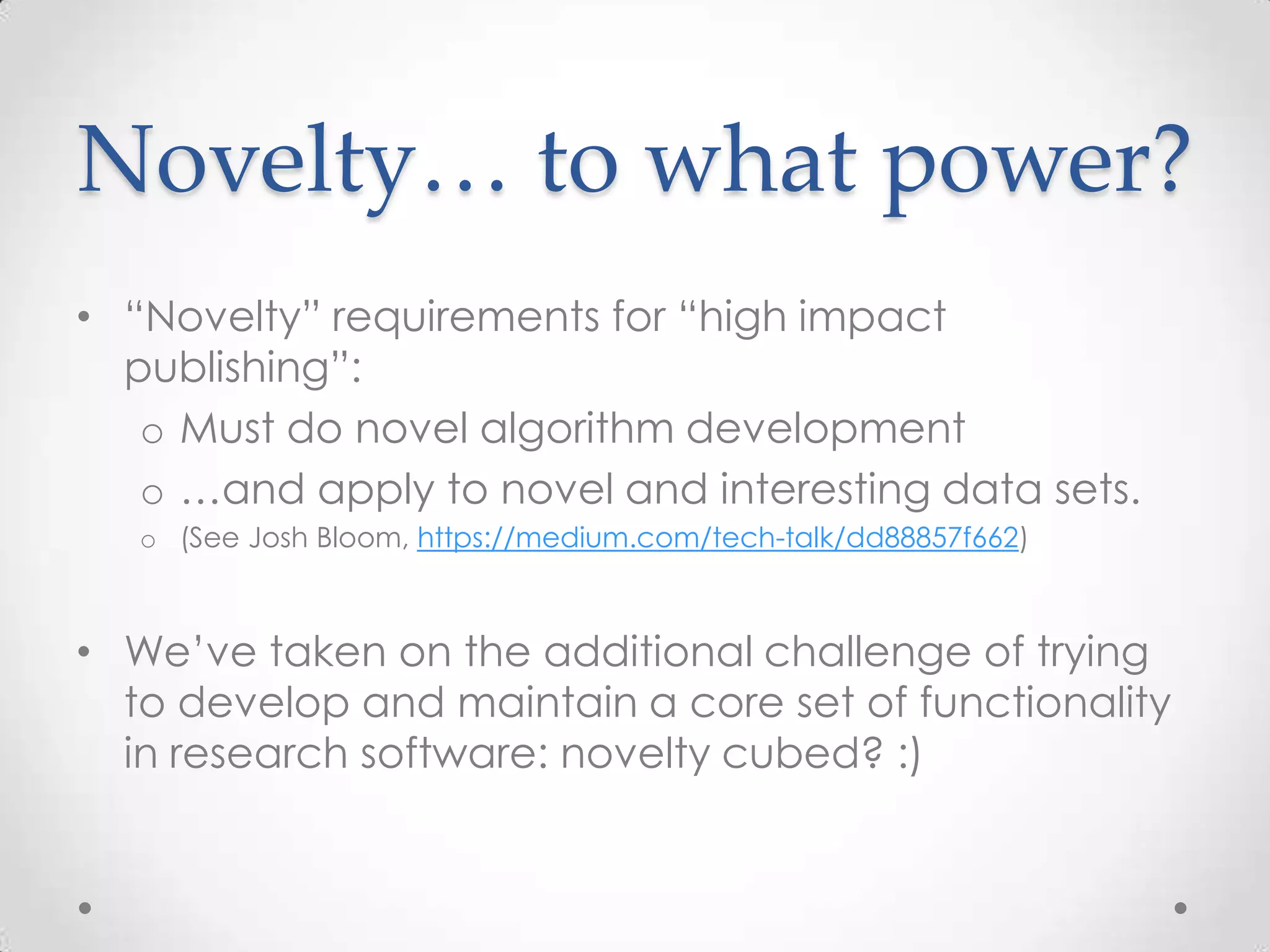 Novelty… to what power?
• “Novelty” requirements for “high impact
publishing”:
o Must do novel algorithm development
o …and apply to novel and interesting data sets.
o (See Josh Bloom, https://medium.com/tech-talk/dd88857f662)
• We’ve taken on the additional challenge of trying
to develop and maintain a core set of functionality
in research software: novelty cubed? :)
 