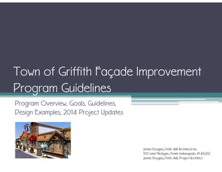 Town of Griffith Façade Improvement
Program Guidelines
Program Overview, Goals, Guidelines,
Design Examples, 2014 Project Updates
James Douglas Smith, AIA Architects Inc.
310 West Michigan Street, Indianapolis, IN 46202
James Douglas Smith, AIA, Project Architect
 