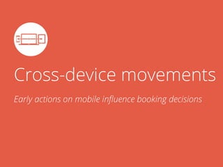 Cross-device movements
Early actions on mobile inﬂuence booking decisions
 