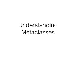 Understanding
Metaclasses
 