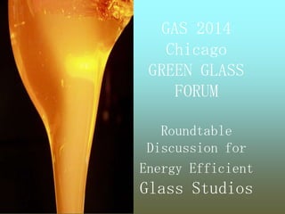 GAS 2014
Chicago
GREEN GLASS
FORUM
Roundtable
Discussion for
Energy Efficient
Glass Studios
 