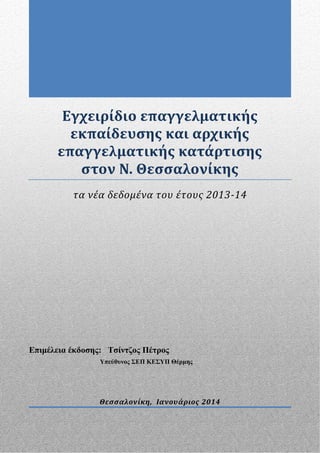 Εγχειρίδιο επαγγελματικής
εκπαίδευσης και αρχικής
επαγγελματικής κατάρτισης
στον Ν. Θεσσαλονίκης
τα νέα δεδομένα του έτους 2013-14

Επιμέλεια έκδοσης: Τσίντζος Πέτρος
Υπεύθυνος ΣΕΠ ΚΕΣΥΠ Θέρμης

Θεσσαλονίκη, Ιανουάριος 2014

Τσίντζος Πέτρος, ΚΕΣΥΠ Θέρμης

0

 