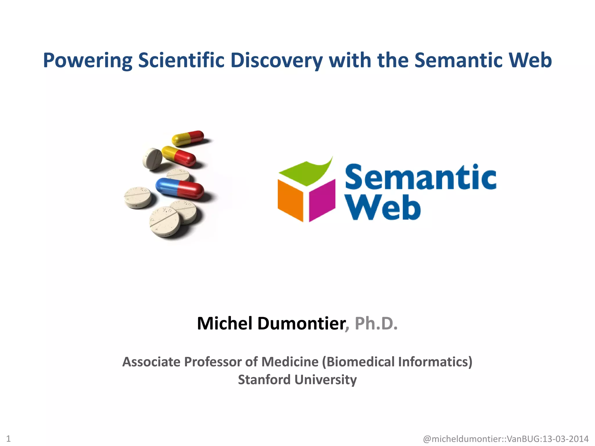 Powering Scientific Discovery with the Semantic Web
1
Michel Dumontier, Ph.D.
Associate Professor of Medicine (Biomedical Informatics)
Stanford University
@micheldumontier::VanBUG:13-03-2014
 