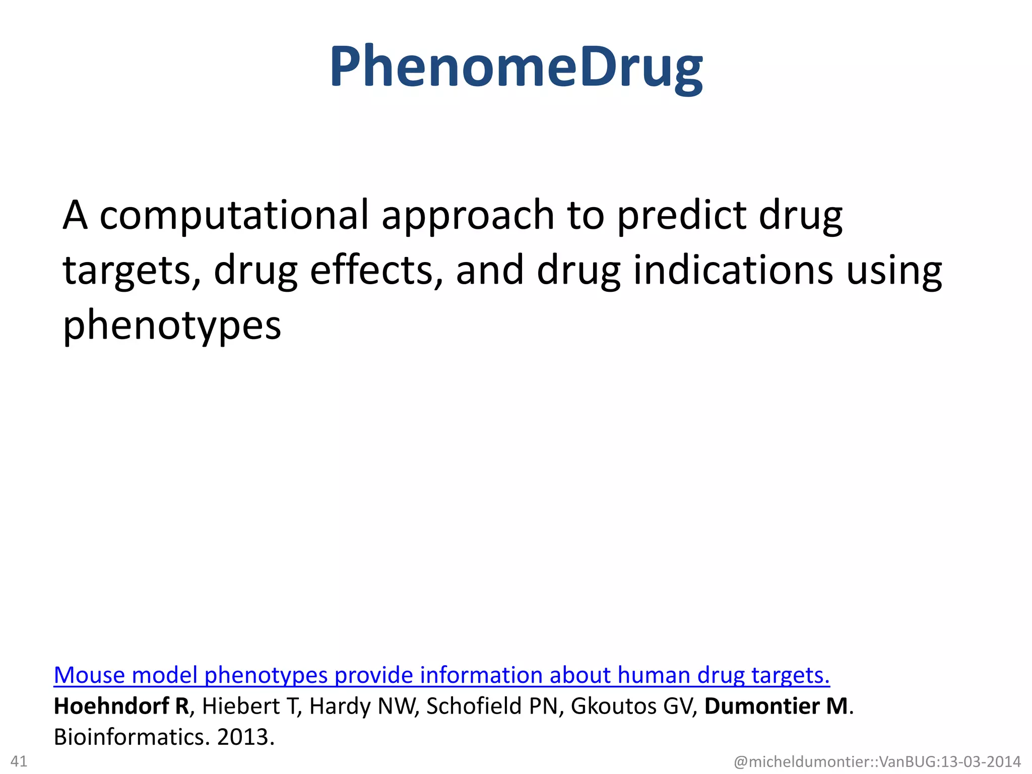PhenomeDrug
A computational approach to predict drug
targets, drug effects, and drug indications using
phenotypes
@micheldumontier::VanBUG:13-03-201441
Mouse model phenotypes provide information about human drug targets.
Hoehndorf R, Hiebert T, Hardy NW, Schofield PN, Gkoutos GV, Dumontier M.
Bioinformatics. 2013.
 