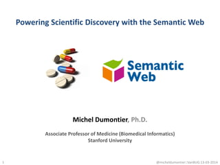 Powering Scientific Discovery with the Semantic Web
1
Michel Dumontier, Ph.D.
Associate Professor of Medicine (Biomedical Informatics)
Stanford University
@micheldumontier::VanBUG:13-03-2014
 