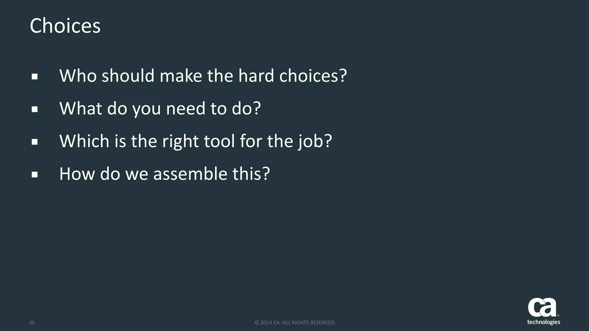 ‹#› ©	
  2014	
  CA.	
  ALL	
  RIGHTS	
  RESERVED.
Choices
▪ Who	
  should	
  make	
  the	
  hard	
  choices?	
  
▪ What	
  do	
  you	
  need	
  to	
  do?	
  
▪ Which	
  is	
  the	
  right	
  tool	
  for	
  the	
  job?	
  
▪ How	
  do	
  we	
  assemble	
  this?
 