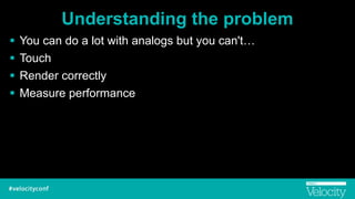 Understanding the problem
! You can do a lot with analogs but you can't…
! Touch
! Render correctly
! Measure performance
 