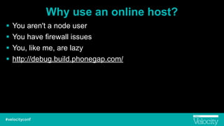 Why use an online host?
! You aren't a node user
! You have firewall issues
! You, like me, are lazy
! http://debug.build.phonegap.com/
 