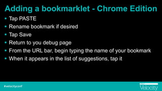 Adding a bookmarklet - Chrome Edition
! Tap PASTE
! Rename bookmark if desired
! Tap Save
! Return to you debug page
! From the URL bar, begin typing the name of your bookmark
! When it appears in the list of suggestions, tap it
 