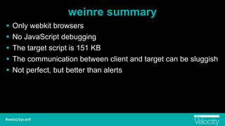 weinre summary
! Only webkit browsers
! No JavaScript debugging
! The target script is 151 KB
! The communication between client and target can be sluggish
! Not perfect, but better than alerts
 