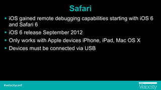Safari
! iOS gained remote debugging capabilities starting with iOS 6
and Safari 6
! iOS 6 release September 2012
! Only works with Apple devices iPhone, iPad, Mac OS X
! Devices must be connected via USB
 