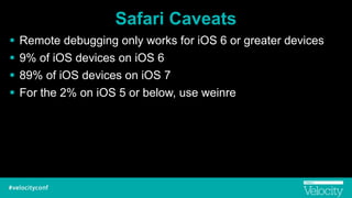 Safari Caveats
! Remote debugging only works for iOS 6 or greater devices
! 9% of iOS devices on iOS 6
! 89% of iOS devices on iOS 7
! For the 2% on iOS 5 or below, use weinre
 