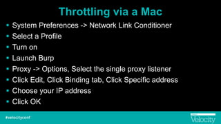 Throttling via a Mac
! System Preferences -> Network Link Conditioner
! Select a Profile
! Turn on
! Launch Burp
! Proxy -> Options, Select the single proxy listener
! Click Edit, Click Binding tab, Click Specific address
! Choose your IP address
! Click OK
 