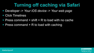 Turning off caching via Safari
! Developer -> Your iOS device -> Your web page
! Click Timelines
! Press command + shift + R to load with no cache
! Press command + R to load with caching
 