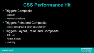 CSS Performance Hit
! Triggers Composite
- opacity
- webkit-transform
! Triggers Paint and Composite
- color, background color, box-shadow
! Triggers Layout, Paint, and Composite
- left, top
- width, height
- visibility
 