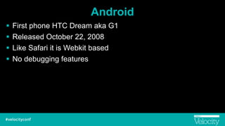 Android
! First phone HTC Dream aka G1
! Released October 22, 2008
! Like Safari it is Webkit based
! No debugging features
 