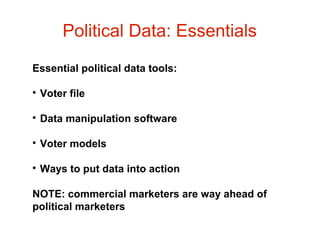 Political Data: Essentials
Essential political data tools:


Voter file



Data manipulation software



Voter models



Ways to put data into action

NOTE: commercial marketers are way ahead of
political marketers

 