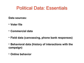 Political Data: Essentials
Data sources:


Voter file



Commercial data



Field data (canvassing, phone bank responses)

Behavioral data (history of interactions with the
campaign)




Online behavior

 