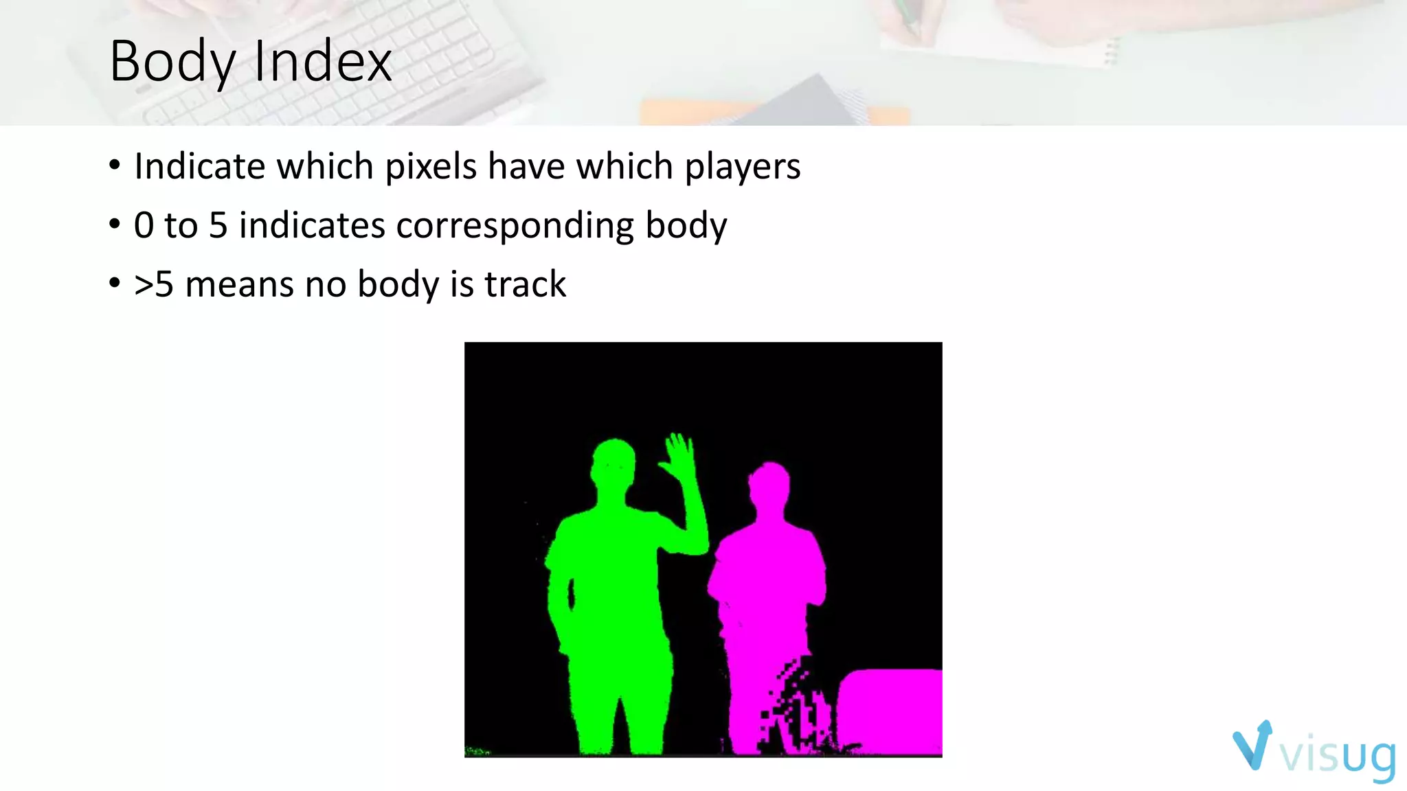 Body Index 
• Indicate which pixels have which players 
• 0 to 5 indicates corresponding body 
• >5 means no body is track 
 