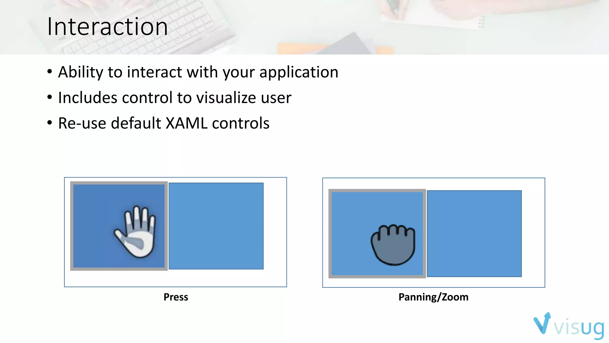 Interaction 
• Ability to interact with your application 
• Includes control to visualize user 
• Re-use default XAML controls 
Press Panning/Zoom 
 
