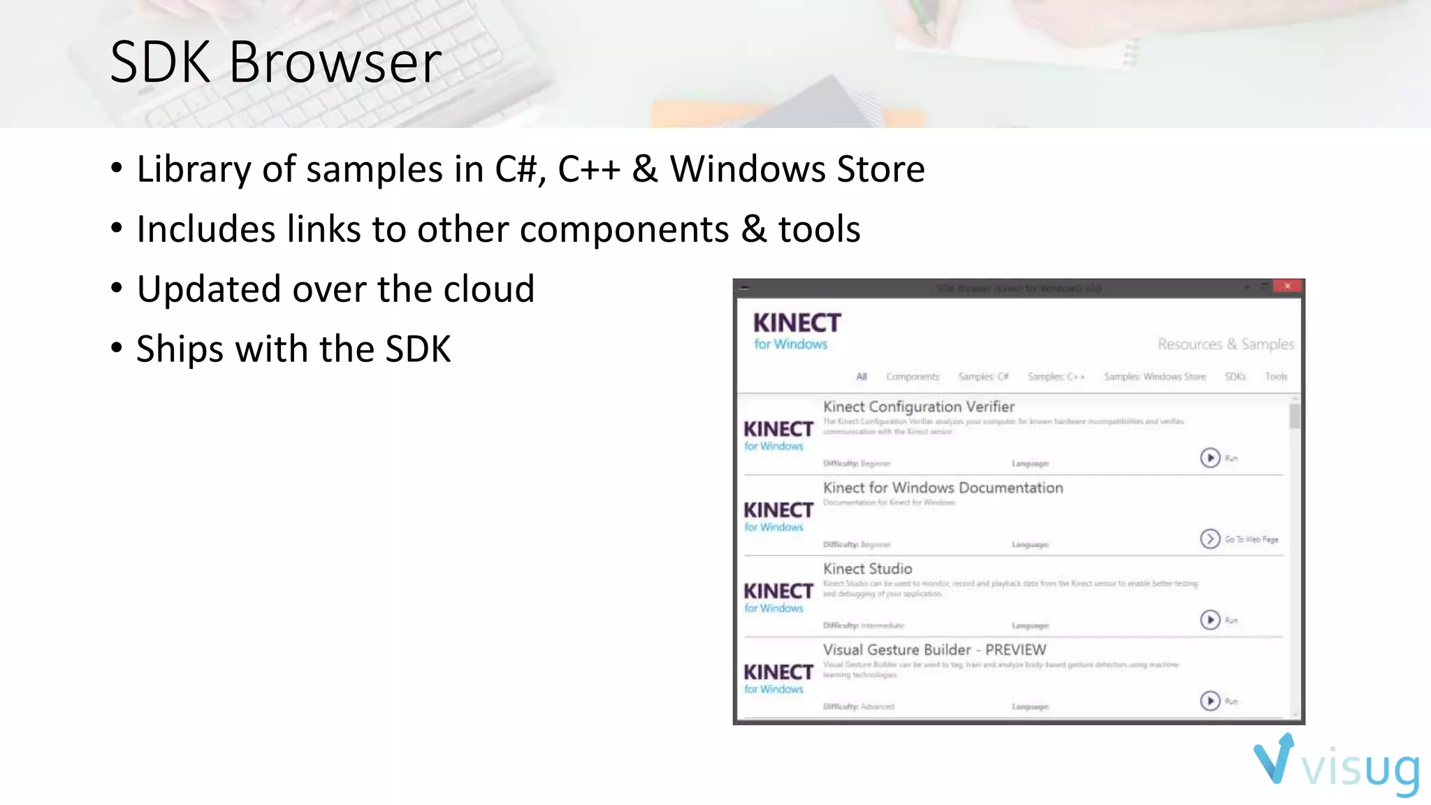 SDK Browser 
• Library of samples in C#, C++ & Windows Store 
• Includes links to other components & tools 
• Updated over the cloud 
• Ships with the SDK 
 