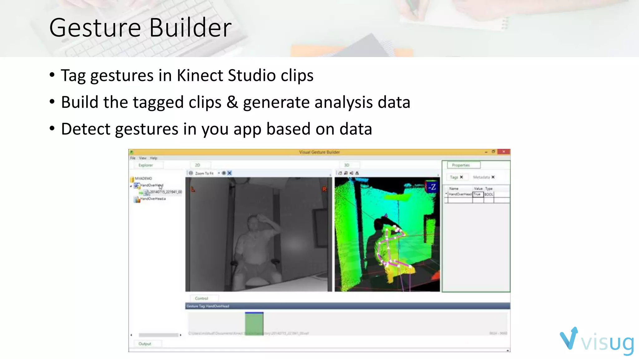 Gesture Builder 
• Tag gestures in Kinect Studio clips 
• Build the tagged clips & generate analysis data 
• Detect gestures in you app based on data 
 