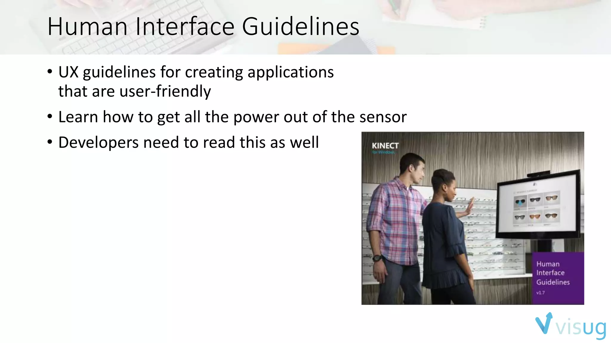 Human Interface Guidelines 
• UX guidelines for creating applications 
that are user-friendly 
• Learn how to get all the power out of the sensor 
• Developers need to read this as well 
 