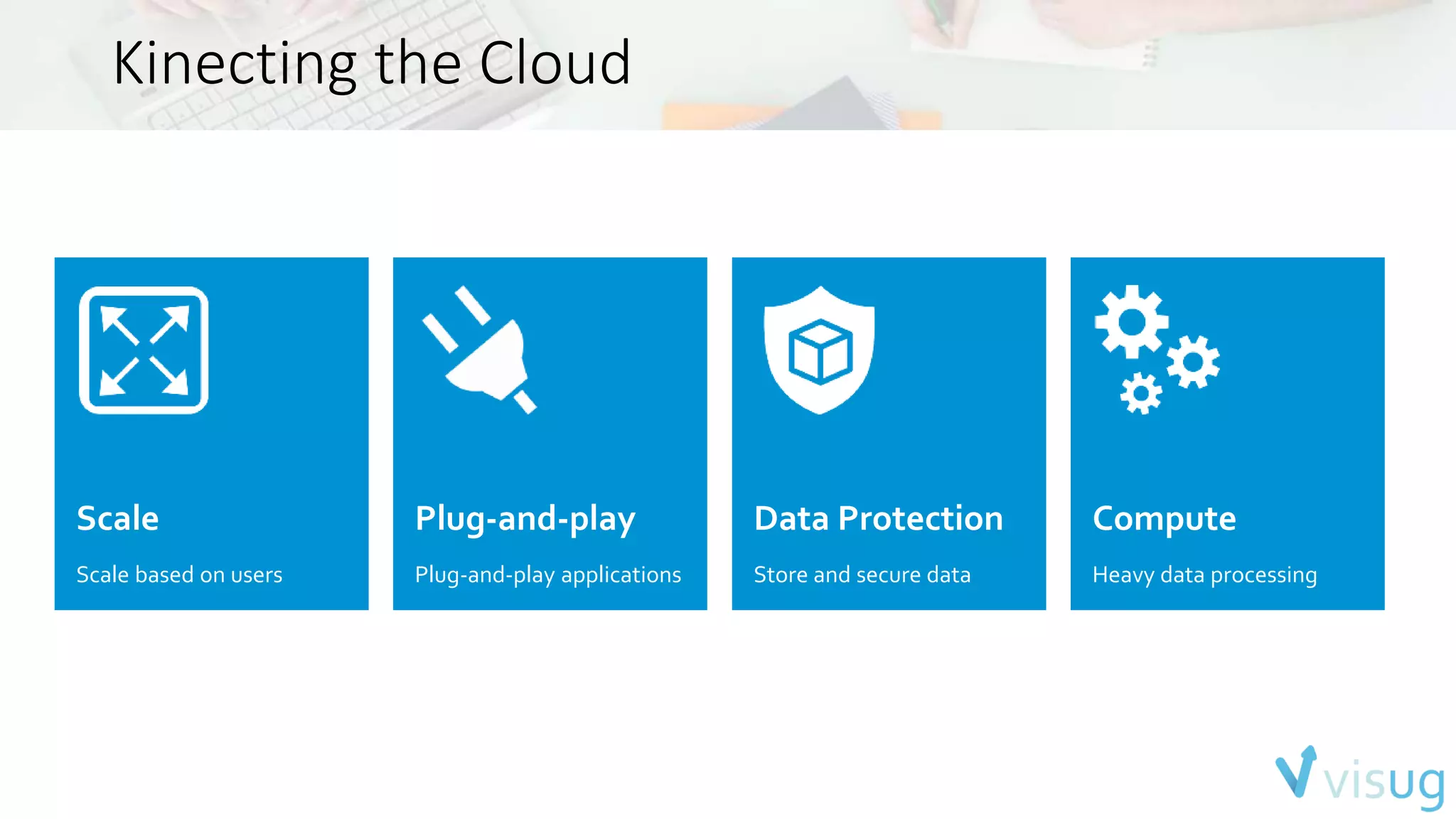 Kinecting the Cloud 
Scale 
Scale based on users 
Plug-and-play 
Plug-and-play applications 
Data Protection 
Store and secure data 
Compute 
Heavy data processing 
 