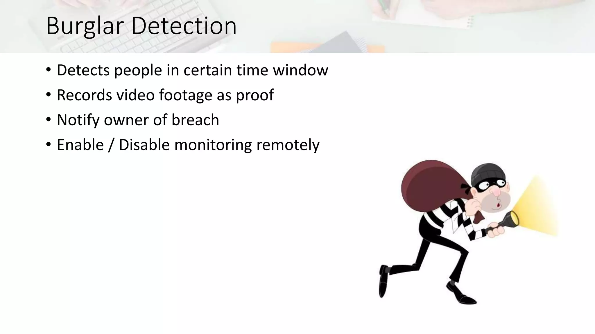 Burglar Detection 
• Detects people in certain time window 
• Records video footage as proof 
• Notify owner of breach 
• Enable / Disable monitoring remotely 
 