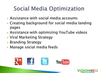  Assistance with social media accounts
 Creating background for social media landing
pages
 Assistance with optimizing YouTube videos
 Viral Marketing Strategy
 Branding Strategy
 Manage social media feeds
 