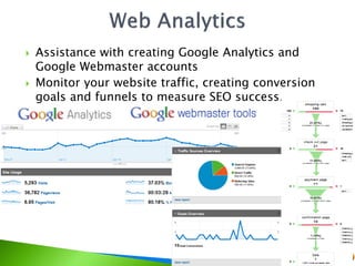  Assistance with creating Google Analytics and
Google Webmaster accounts
 Monitor your website traffic, creating conversion
goals and funnels to measure SEO success.
 