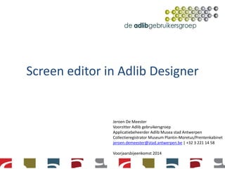 Screen editor in Adlib Designer
Jeroen De Meester
Voorzitter Adlib gebruikersgroep
Applicatiebeheerder Adlib Musea stad Antwerpen
Collectieregistrator Museum Plantin-Moretus/Prentenkabinet
jeroen.demeester@stad.antwerpen.be | +32 3 221 14 58
Voorjaarsbijeenkomst 2014
 