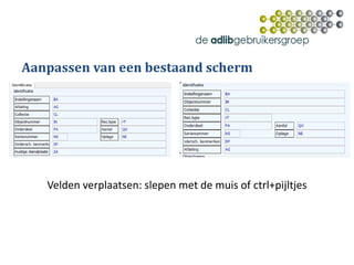 Aanpassen van een bestaand scherm
Velden verplaatsen: slepen met de muis of ctrl+pijltjes
 