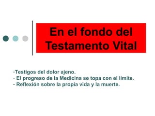 En el fondo del
Testamento Vital
-Testigos del dolor ajeno.
- El progreso de la Medicina se topa con el límite.
- Reflexión sobre la propia vida y la muerte.
 