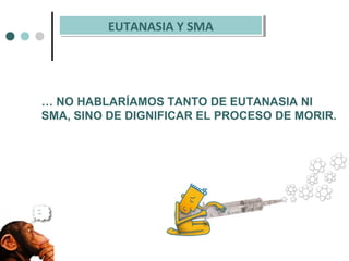 … NO HABLARÍAMOS TANTO DE EUTANASIA NI
SMA, SINO DE DIGNIFICAR EL PROCESO DE MORIR.
EUT
SMA
EUTANASIA Y SMAEUTANASIA Y SMA
 