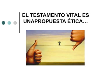 EL TESTAMENTO VITAL ES
UNAPROPUESTA ÉTICA…
 