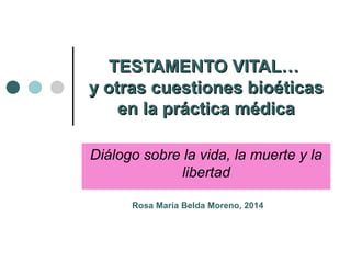 TESTAMENTO VITAL…TESTAMENTO VITAL…
y otras cuestiones bioéticasy otras cuestiones bioéticas
en la práctica médicaen la práctica médica
Diálogo sobre la vida, la muerte y la
libertad
Rosa María Belda Moreno, 2014
 