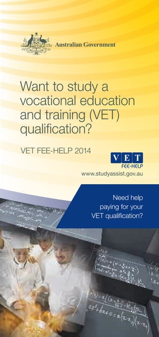 Want to study a
vocational education
and training (VET)
qualification?
VET FEE-HELP 2014
www.studyassist.gov.au

Need help
paying for your
VET qualification?

 