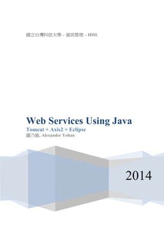 國立台灣科技大學 – 資訊管理 – IDSL 
2014 
Web Services Using Java 
Tomcat + Axis2 + Eclipse 
羅乃維, Alexander Yohan  