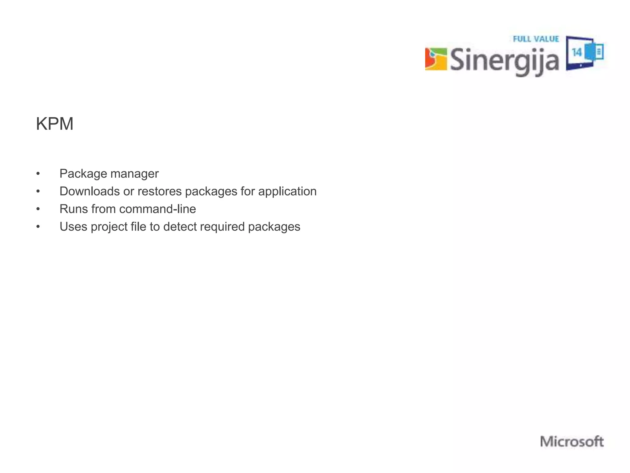 KPM 
• Package manager 
• Downloads or restores packages for application 
• Runs from command-line 
• Uses project file to detect required packages 
 