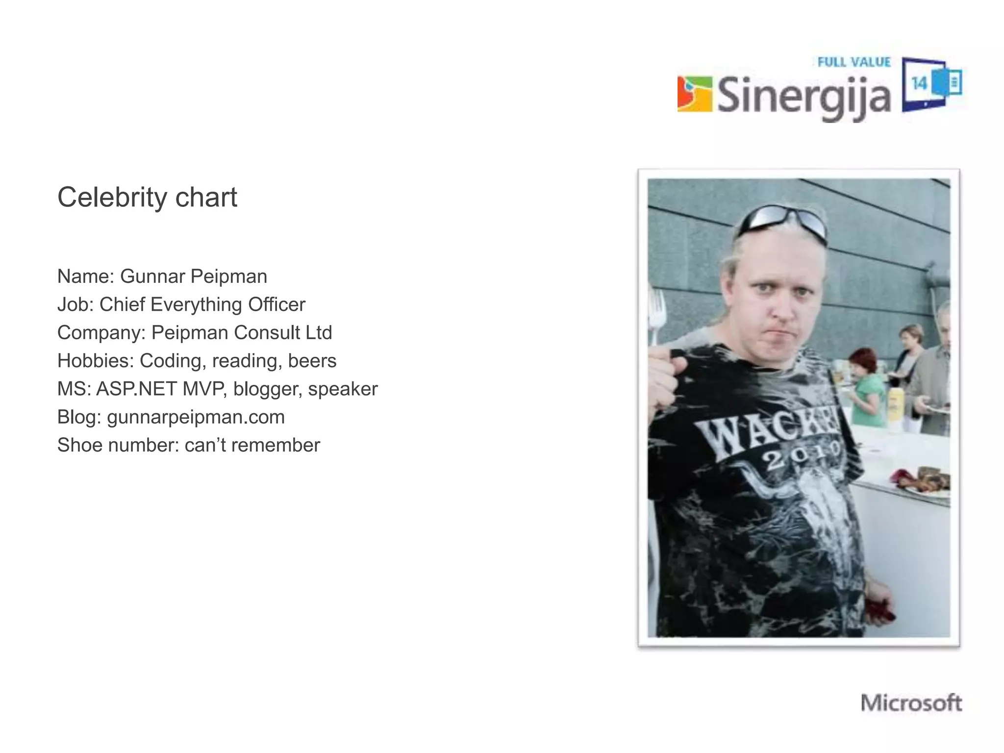 Celebrity chart 
Name: Gunnar Peipman 
Job: Chief Everything Officer 
Company: Peipman Consult Ltd 
Hobbies: Coding, reading, beers 
MS: ASP.NET MVP, blogger, speaker 
Blog: gunnarpeipman.com 
Shoe number: can’t remember 
 