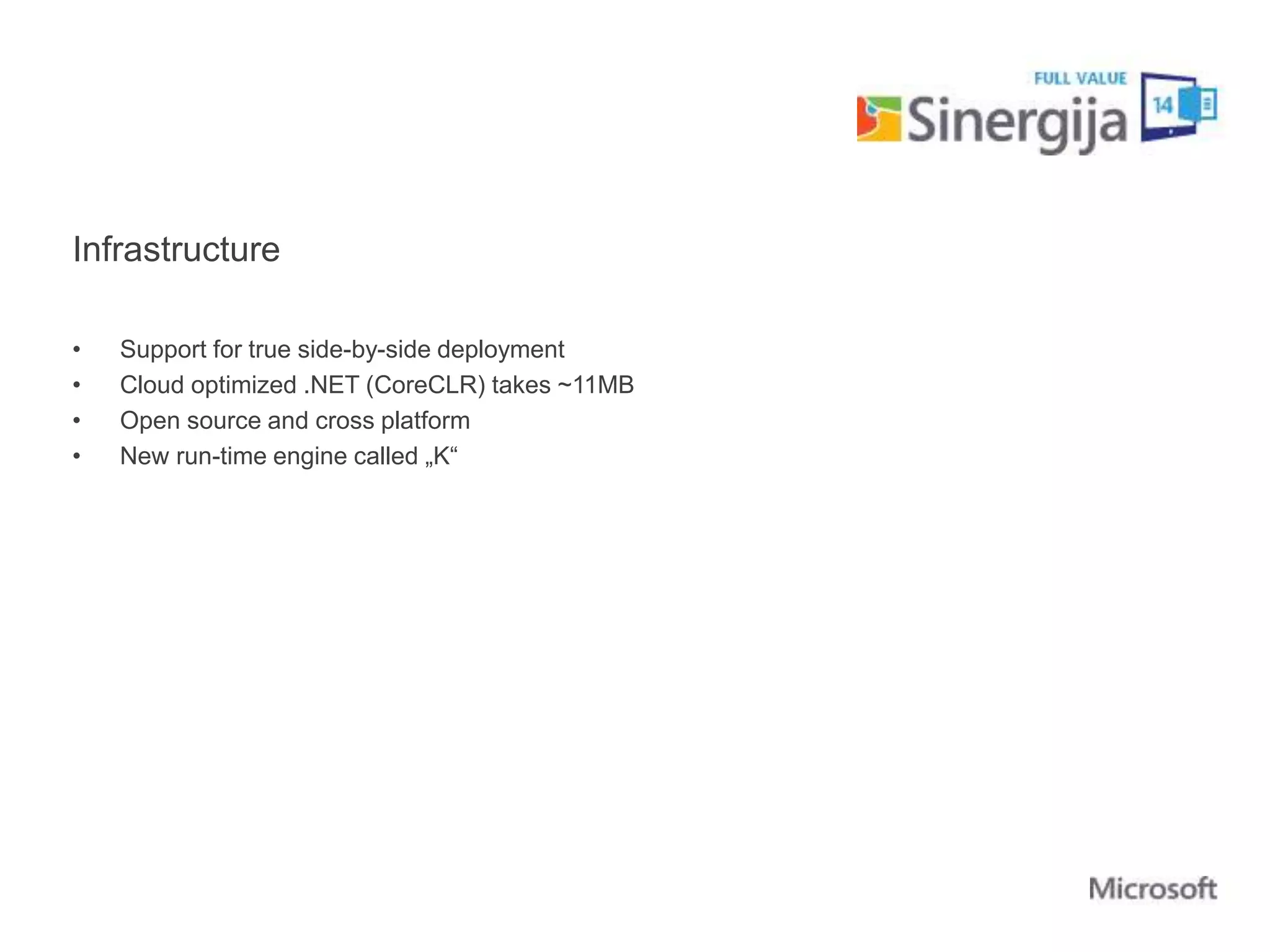 Infrastructure 
• Support for true side-by-side deployment 
• Cloud optimized .NET (CoreCLR) takes ~11MB 
• Open source and cross platform 
• New run-time engine called „K“ 
 