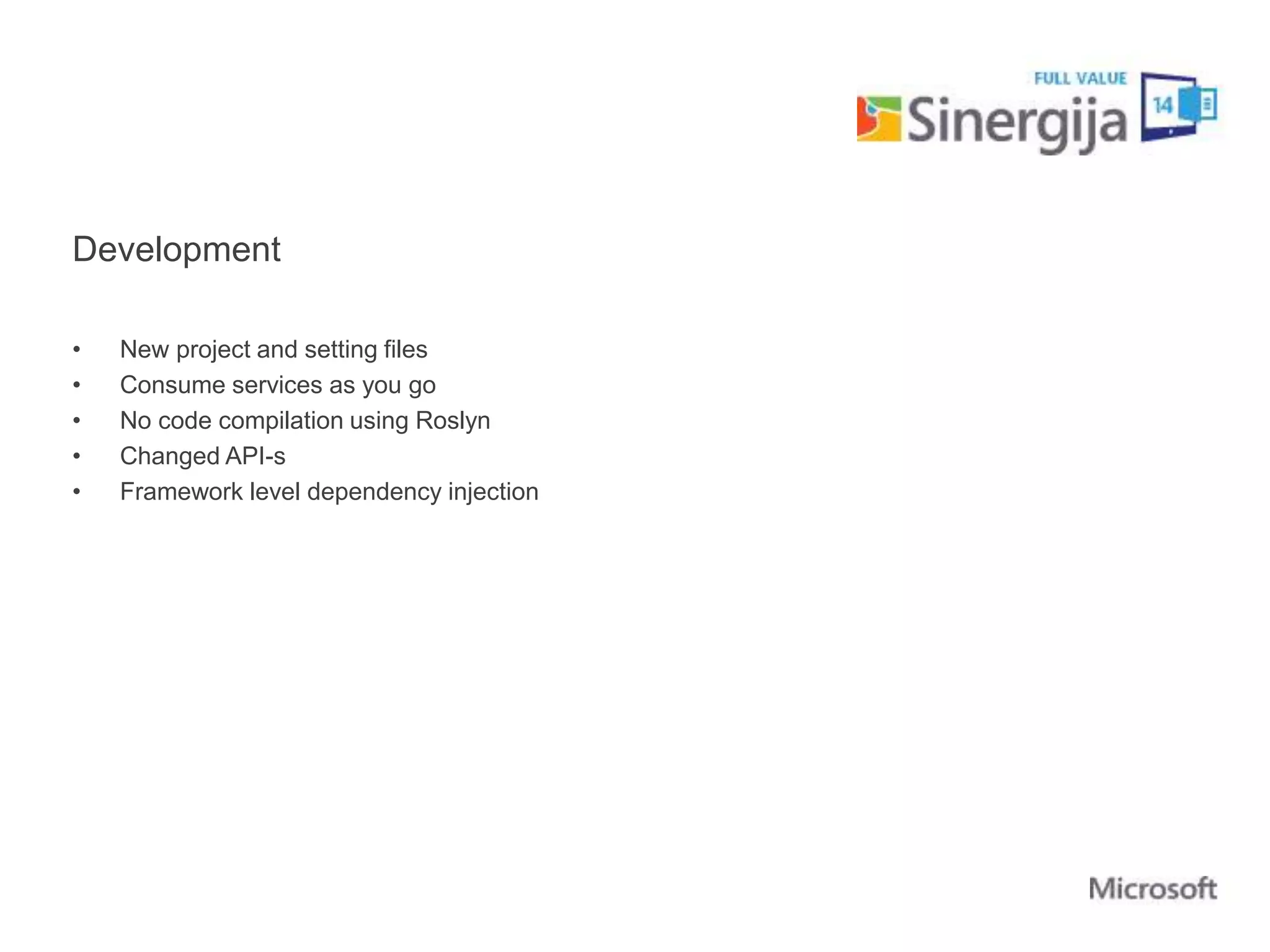 Development 
• New project and setting files 
• Consume services as you go 
• No code compilation using Roslyn 
• Changed API-s 
• Framework level dependency injection 
 