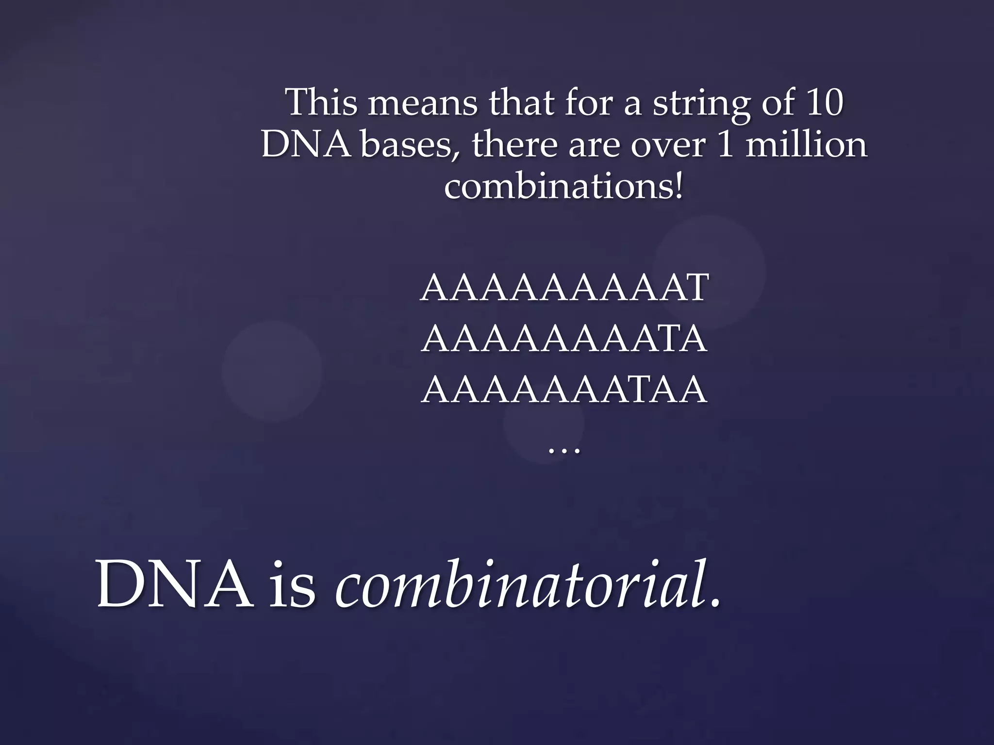 This means that for a string of 10
DNA bases, there are over 1 million
combinations!
AAAAAAAAAT
AAAAAAAATA
AAAAAAATAA
…

DNA is combinatorial.

 
