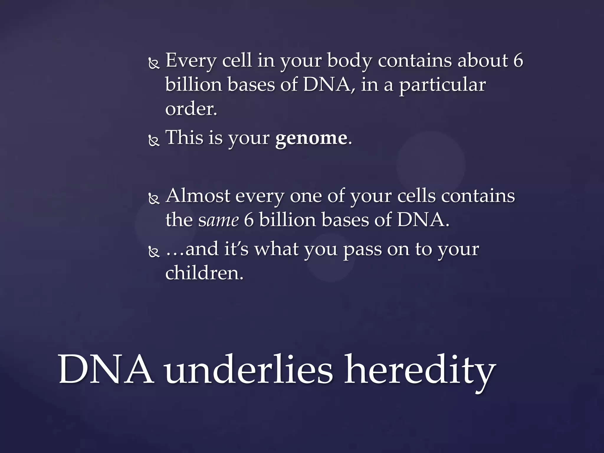 Every cell in your body contains about 6
billion bases of DNA, in a particular
order.
 This is your genome.


Almost every one of your cells contains
the same 6 billion bases of DNA.
 …and it’s what you pass on to your
children.


DNA underlies heredity

 