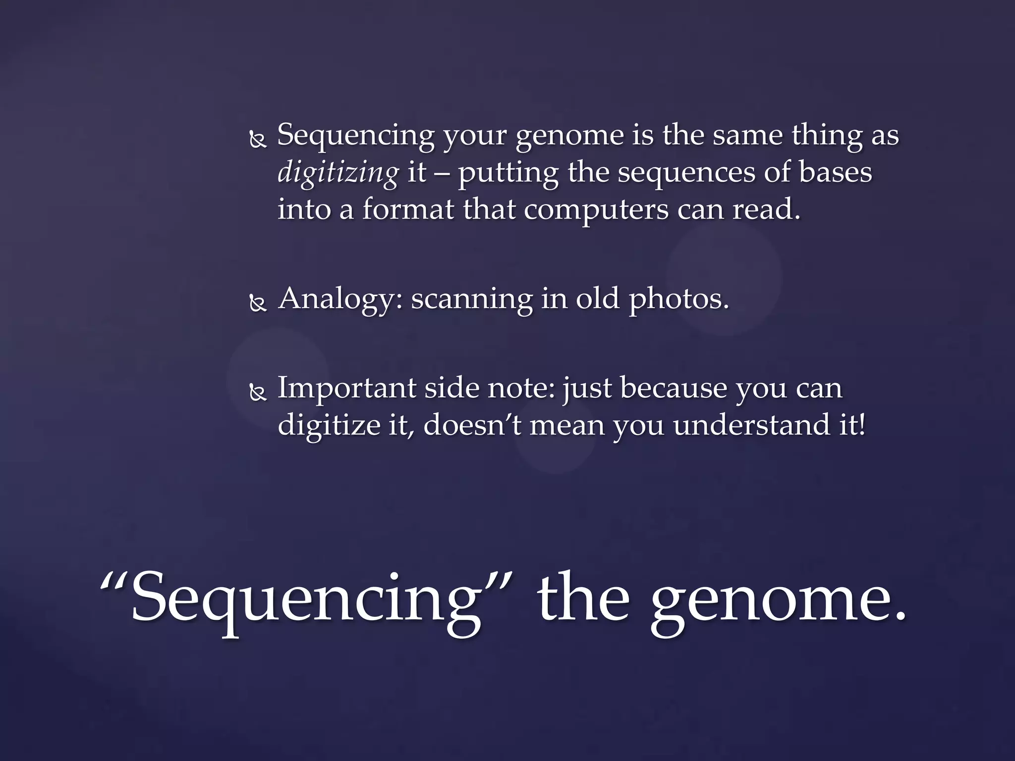 

Sequencing your genome is the same thing as
digitizing it – putting the sequences of bases
into a format that computers can read.



Analogy: scanning in old photos.



Important side note: just because you can
digitize it, doesn’t mean you understand it!

“Sequencing” the genome.

 