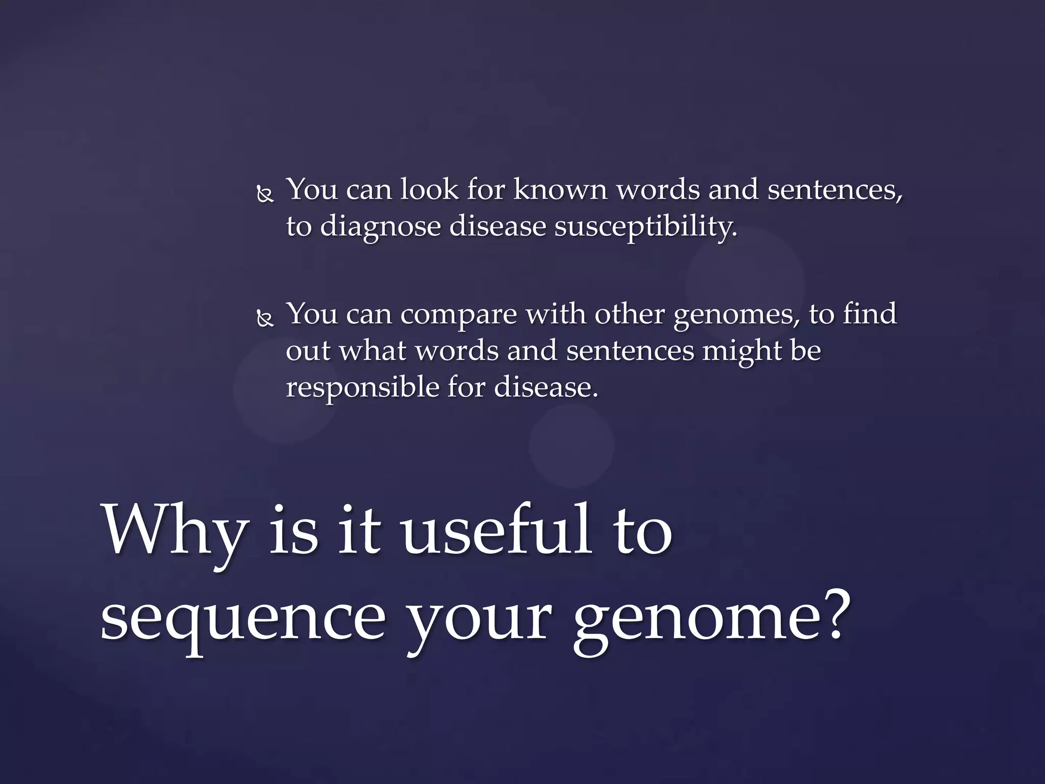 

You can look for known words and sentences,
to diagnose disease susceptibility.



You can compare with other genomes, to find
out what words and sentences might be
responsible for disease.

Why is it useful to
sequence your genome?

 